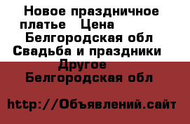 Новое праздничное платье › Цена ­ 5 900 - Белгородская обл. Свадьба и праздники » Другое   . Белгородская обл.